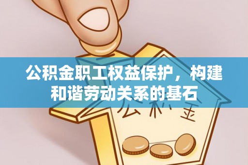 竹东公积金职工权益保护，构建和谐劳动关系的基石