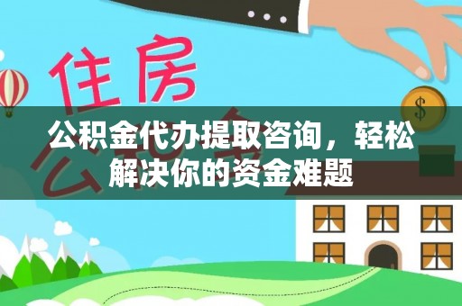 竹东公积金代办提取咨询，轻松解决你的资金难题