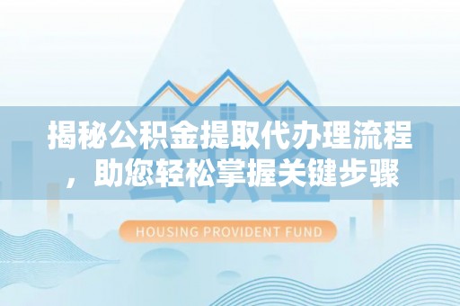 竹东揭秘公积金提取代办理流程，助您轻松掌握关键步骤