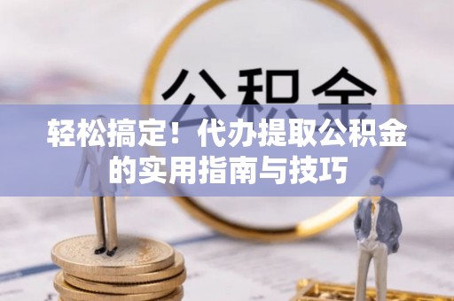 竹东轻松搞定！代办提取公积金的实用指南与技巧