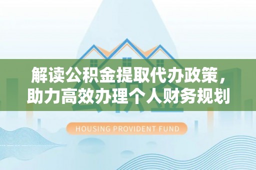 竹东解读公积金提取代办政策，助力高效办理个人财务规划