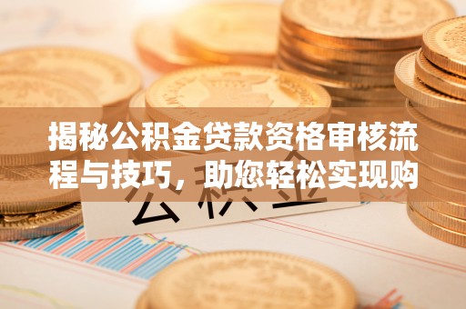 竹东揭秘公积金贷款资格审核流程与技巧，助您轻松实现购房梦想