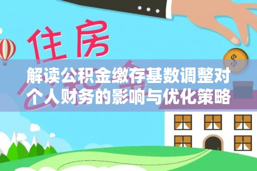 竹东解读公积金缴存基数调整对个人财务的影响与优化策略