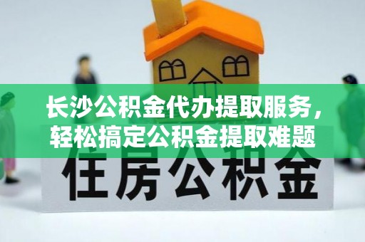 竹东长沙公积金代办提取服务，轻松搞定公积金提取难题