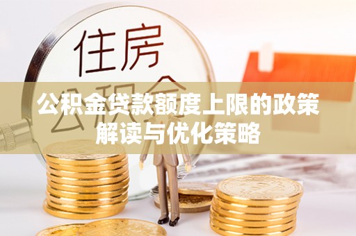 竹东公积金贷款额度上限的政策解读与优化策略