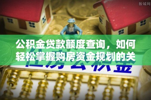 竹东公积金贷款额度查询，如何轻松掌握购房资金规划的关键