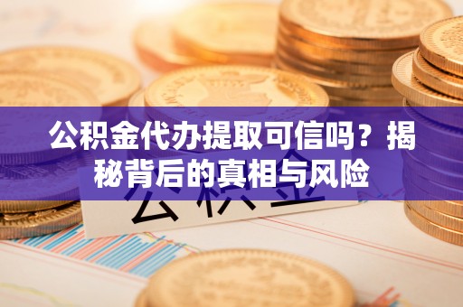 竹东公积金代办提取可信吗？揭秘背后的真相与风险