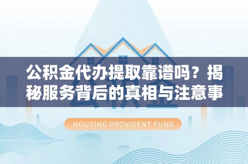 竹东公积金代办提取靠谱吗？揭秘服务背后的真相与注意事项
