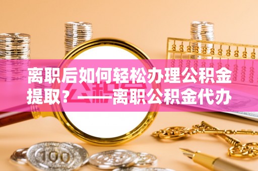 竹东离职后如何轻松办理公积金提取？——离职公积金代办提取服务详解