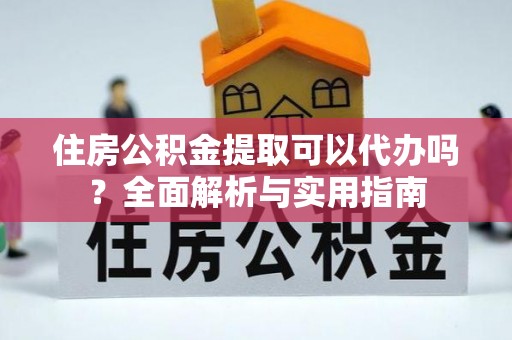 竹东住房公积金提取可以代办吗？全面解析与实用指南