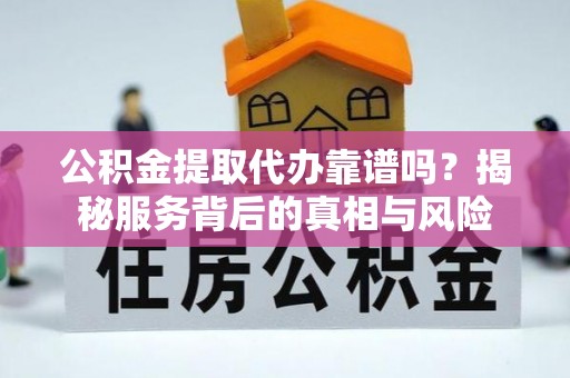 竹东公积金提取代办靠谱吗？揭秘服务背后的真相与风险