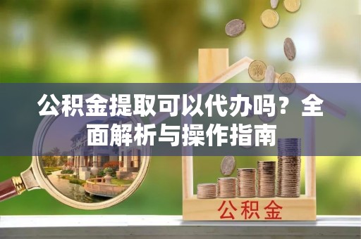 竹东公积金提取可以代办吗？全面解析与操作指南