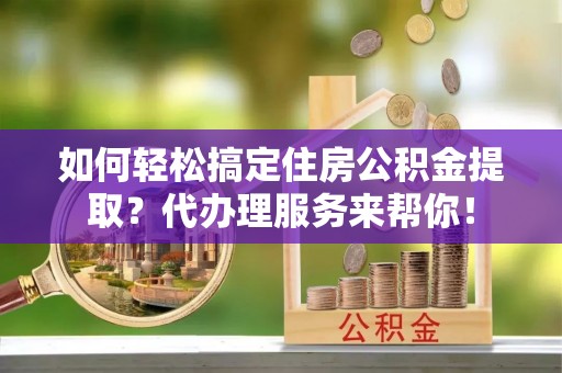 竹东如何轻松搞定住房公积金提取？代办理服务来帮你！