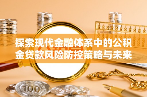 竹东探索现代金融体系中的公积金贷款风险防控策略与未来发展趋势