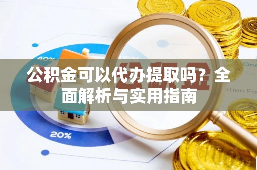 竹东公积金可以代办提取吗？全面解析与实用指南