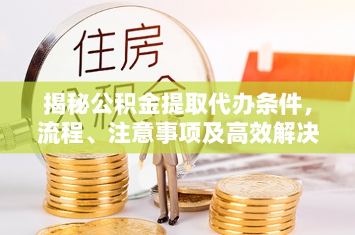 竹东揭秘公积金提取代办条件，流程、注意事项及高效解决方案