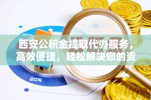 竹东西安公积金提取代办服务，高效便捷，轻松解决您的资金需求