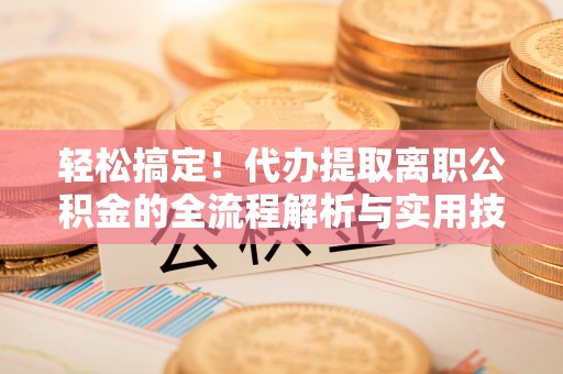 竹东轻松搞定！代办提取离职公积金的全流程解析与实用技巧