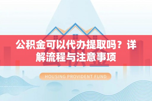 竹东公积金可以代办提取吗？详解流程与注意事项