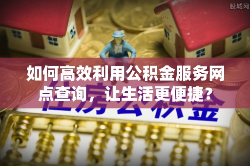 竹东如何高效利用公积金服务网点查询，让生活更便捷？