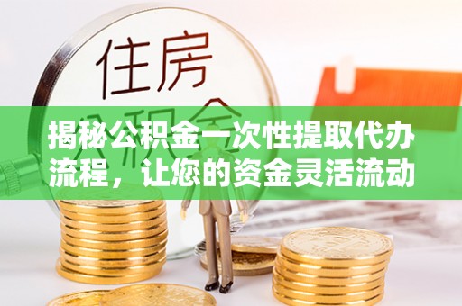 竹东揭秘公积金一次性提取代办流程，让您的资金灵活流动