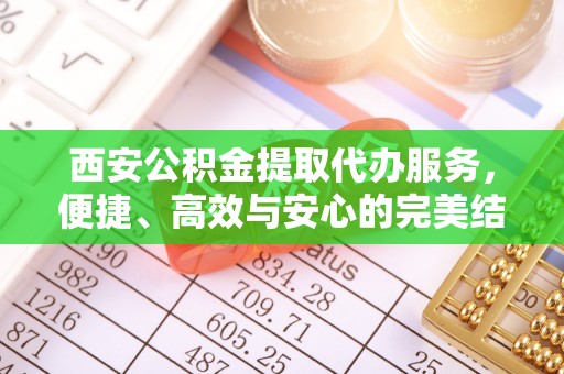 竹东西安公积金提取代办服务，便捷、高效与安心的完美结合