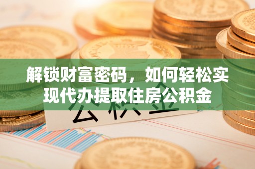 竹东解锁财富密码，如何轻松实现代办提取住房公积金