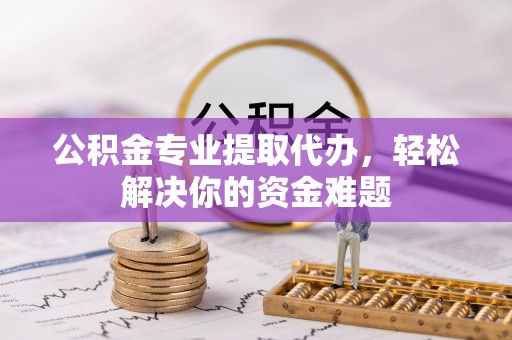 竹东公积金专业提取代办，轻松解决你的资金难题