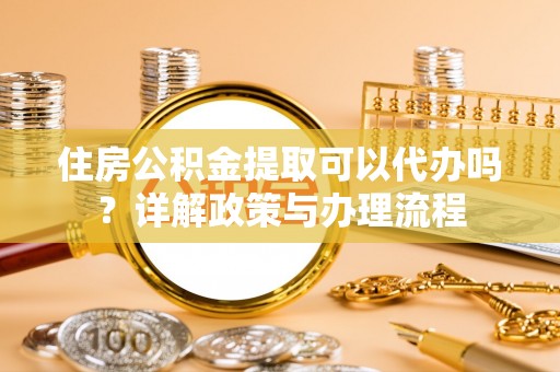 竹东住房公积金提取可以代办吗？详解政策与办理流程