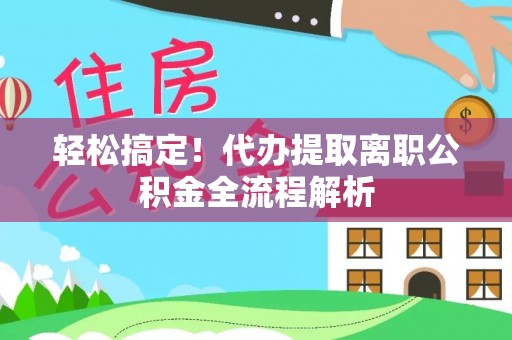 竹东轻松搞定！代办提取离职公积金全流程解析