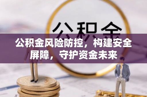 竹东公积金风险防控，构建安全屏障，守护资金未来