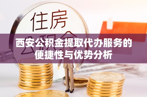 竹东西安公积金提取代办服务的便捷性与优势分析