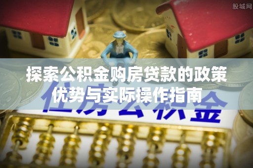 竹东探索公积金购房贷款的政策优势与实际操作指南