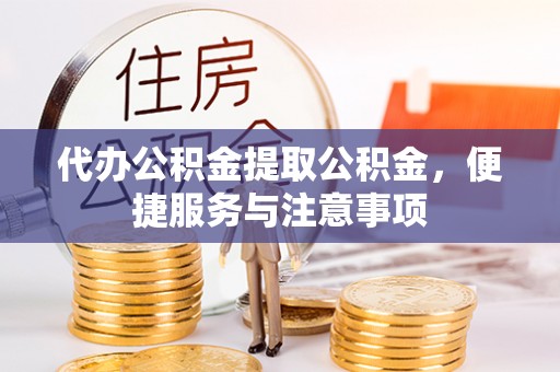 竹东代办公积金提取公积金，便捷服务与注意事项