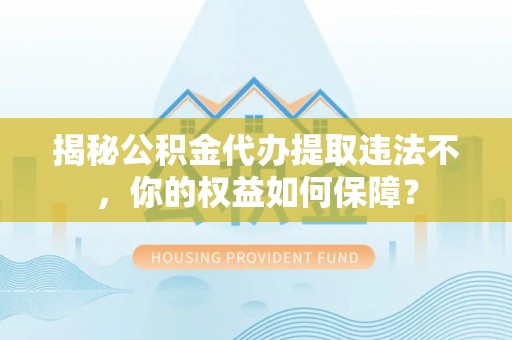 竹东揭秘公积金代办提取违法不，你的权益如何保障？